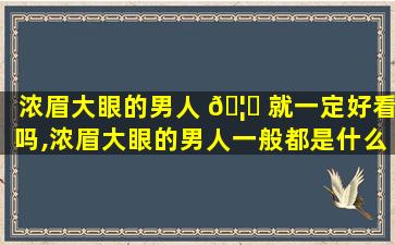 浓眉大眼的男人 🦋 就一定好看吗,浓眉大眼的男人一般都是什么性格